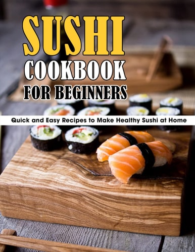 Sushi Cookbook For Beginners Quick and Easy Recipes to Make Healthy Sushi at Home