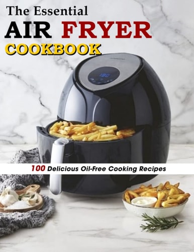 The Essential Air Fryer Cookbook 100 Delicious Oil-Free Cooking Recipes