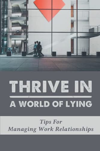 Thrive In A World Of Lying Tips For Managing Work Relationships: Guide To Manage Working Relationships