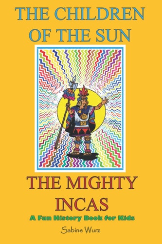 The Children of the Sun, the Mighty Incas.Fun History Book for Kids Find Out Interesting and Weird Stories about These Fascinating People and Discover Every Aspects of Their Lives.