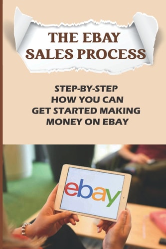 The EBay Sales Process Step-By-Step How You Can Get Started Making Money On EBay: Start Selling A Lot Of Collectibles On Ebay