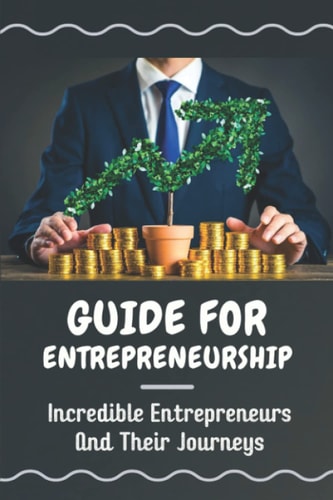 Guide For Entrepreneurship Incredible Entrepreneurs And Their Journeys: Guide For Entrepreneurs