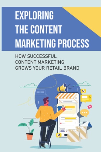 Exploring The Content Marketing Process How Successful Content Marketing Grows Your Retail Brand: Your Retail Brand