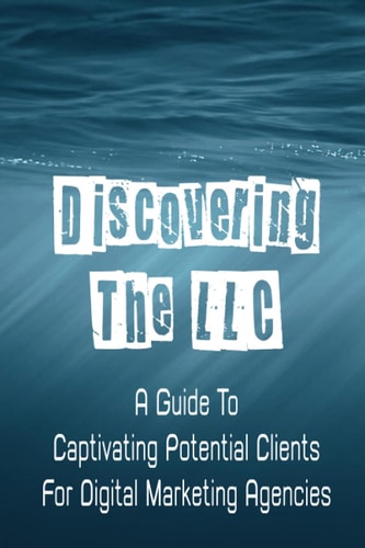 Discovering The LLC A Guide To Captivating Potential Clients For Digital Marketing Agencies: Attract Potential Clients