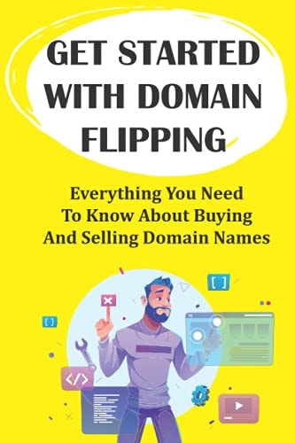 Get Started With Domain Flipping Everything You Need To Know About Buying And Selling Domain Names: Domain Flipping Tips