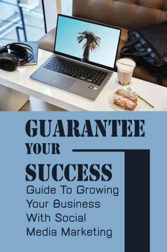 Guarantee Your Success Guide To Growing Your Business With Social Media Marketing: Marketing Style Come 2021