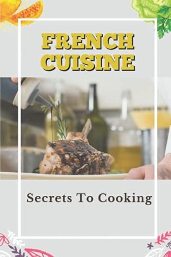 French Cuisine Secrets To Cooking: Cooking Guide