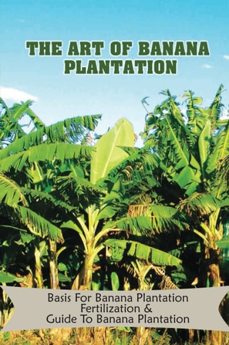 The Art Of Banana Plantation Basis For Banana Plantation Fertilization & Guide To Banana Plantation: Strategies For Growing Banana