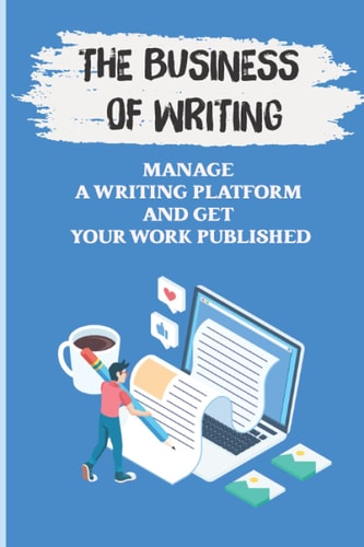 The Business Of Writing Manage A Writing Platform And Get Your Work Published: Freelance Writing Meaning