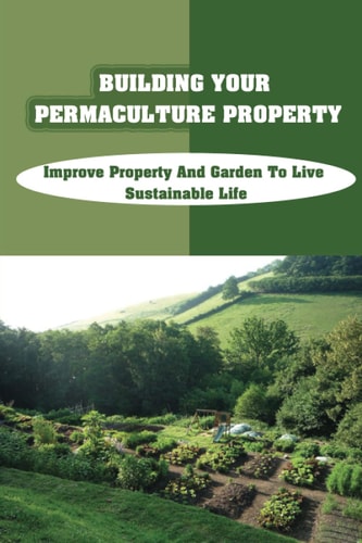 Building Your Permaculture Property Improve Property And Garden To Live Sustainable Life: Permaculture Planting Guide