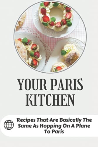 Your Paris Kitchen Recipes That Are Basically The Same As Hopping On A Plane To Paris: Everyday French Home Cooking