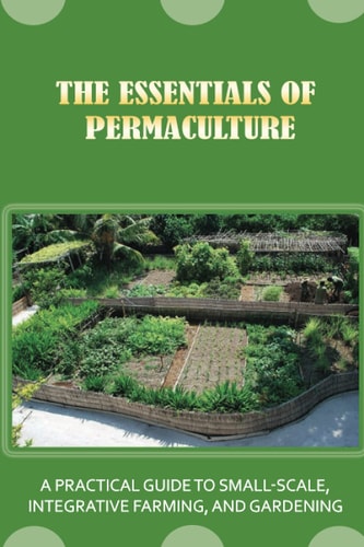 The Essentials Of Permaculture A Practical Guide To Small-Scale, Integrative Farming, And Gardening: Guide To Permaculture Handbook