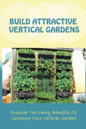 Build Attractive Vertical Gardens Discover The Many Benefits Of Growing Your Vertical Garden: Vertical Garden Design For Home