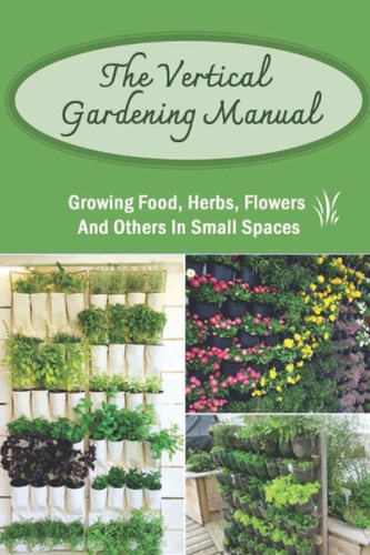 The Vertical Gardening Manual Growing Food, Herbs, Flowers And Others In Small Spaces: How To Start A Diy Vertical Garden