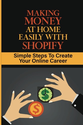 Making Money At Home Easily With Shopify Simple Steps To Create Your Online Career: Can I Get Rich By Shopify