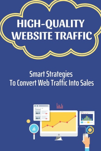 High-Quality Website Traffic Smart Strategies To Convert Web Traffic Into Sales: Converting Website Visitors To Sales
