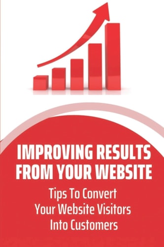 Improving Results From Your Website Tips To Convert Your Website Visitors Into Customers: Capture Website Visitor Information