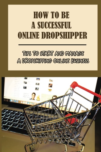 How To Be A Successful Online Dropshipper Tips To Start And Manage A Dropshipping Online Business: Profitable Products For Dropshipping