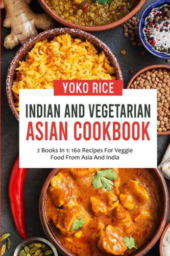 Indian And Vegetarian Asian Cookbook 2 Books In 1: 160 Recipes For Veggie Food From Asia And India