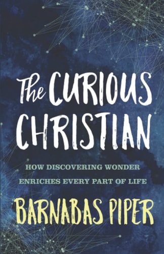 The Curious Christian How Discovering Wonder Enriches Every Part of Life