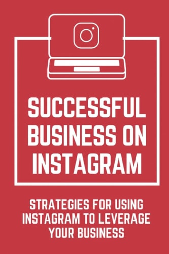 Successful Business On Instagram Strategies For Using Instagram To Leverage Your Business: Gain Thousands Of Followers