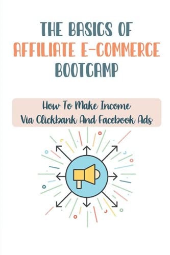 The Basics Of Affiliate E-Commerce Bootcamp How To Make Income Via Clickbank And Facebook Ads: Making Money Via Teespring