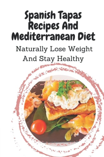 Spanish Tapas Recipes And Mediterranean Diet Naturally Lose Weight And Stay Healthy: Spanish Tapas Cuisine Recipes Book