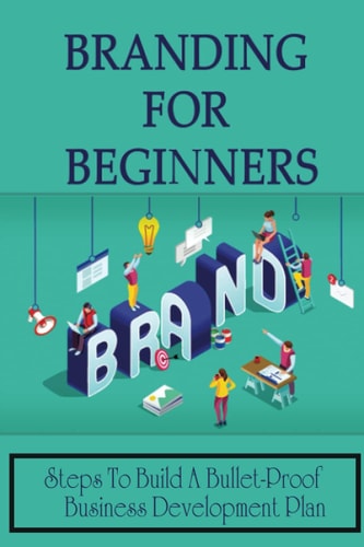 Branding For Beginners Steps To Build A Bullet-Proof Business Development Plan: Branding Techniques