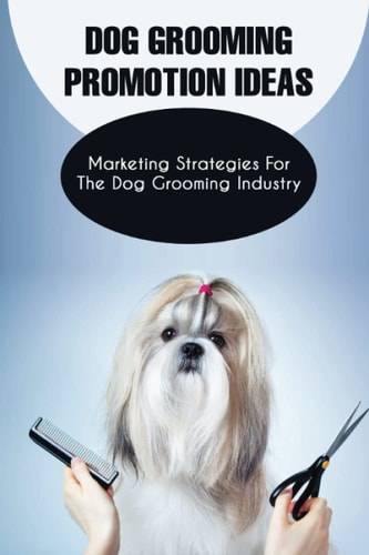 Dog Grooming Promotion Ideas Marketing Strategies For The Dog Grooming Industry: Dog Grooming Promotion Ideas Book