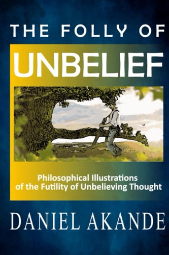 The Folly of Unbelief Philosophical Illustrations of the Futility of Unbelieving Thought