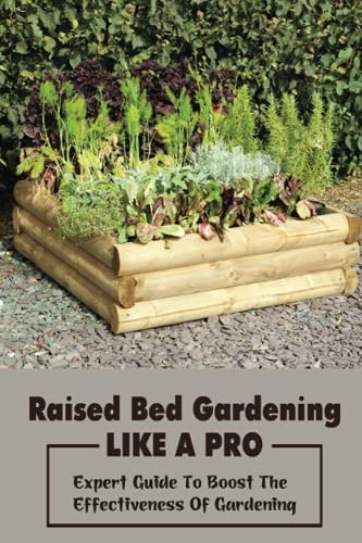 Raised Bed Gardening Like A Pro Expert Guide To Boost The Effectiveness Of Gardening: Raised Bed Garden Advanced Techniques