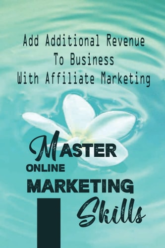 Master Online Marketing Skills Add Additional Revenue To Business With Affiliate Marketing: Affiliate Marketing