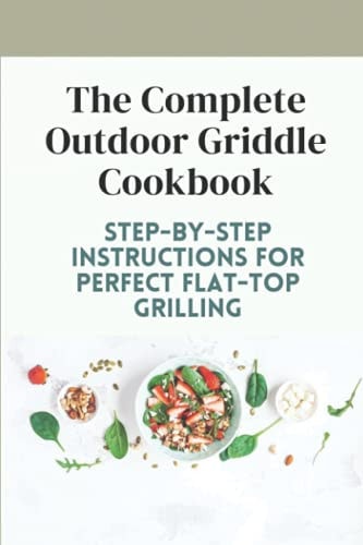 The Complete Outdoor Griddle Cookbook Step-By-Step Instructions For Perfect Flat-Top Grilling: Ultilmate Guidebook For Outdoor Griddle