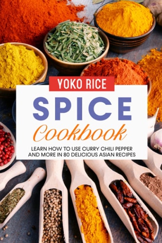 Spice Cookbook Learn How to Use Curry Chili Pepper and More in 80 Delicious Asian Recipes