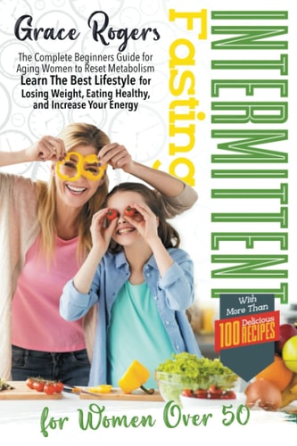 Intermittent Fasting for Women Over 50 The Complete Beginners Guide for Aging Women to Reset Metabolism Learn The Best Lifestyle for Losing Weight and Eating Healthy, with More Than 100 Recipes