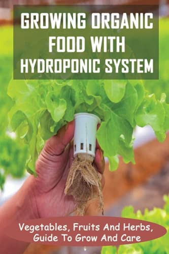 Growing Organic Food With Hydroponic System Vegetables, Fruits And Herbs, Guide To Grow And Care: Hydroponic System