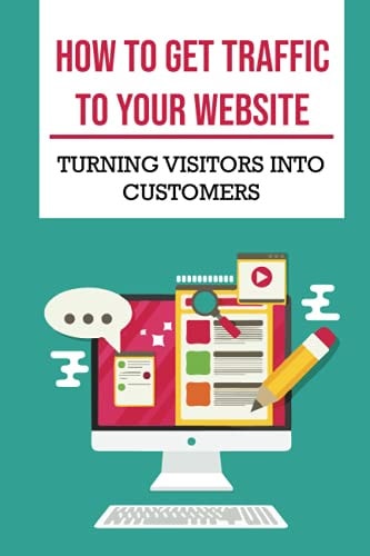 How To Get Traffic To Your Website Turning Visitors Into Customers: Get Free Traffic To Your Website
