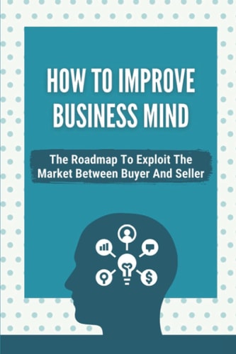 How To Improve Business Mind The Roadmap To Exploit The Market Between Buyer And Seller: How To Become An Entrepreneur