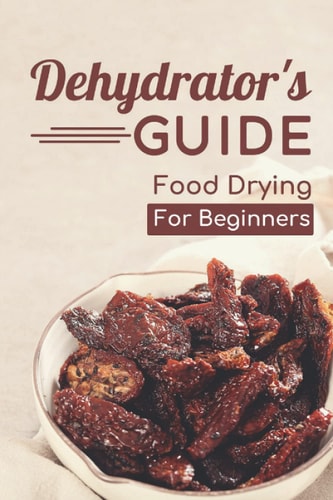 Dehydrator's Guide Food Drying For Beginners: Ways To Dehydrate Food