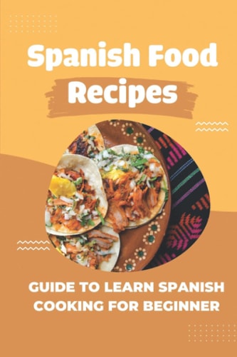 Spanish Food Recipes Guide To Learn Spanish Cooking For Beginner: Guide To Make Spanish Recipes