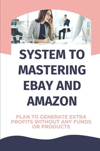 System To Mastering EBay And Amazon Plan To Generate Extra Profits Without Any Funds Or Products: Worry About Returns