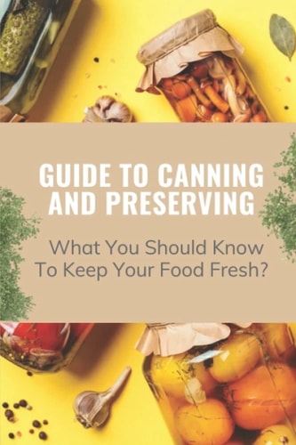 Guide To Canning And Preserving What You Should Know To Keep Your Food Fresh?: Guide To Canning And Preserving