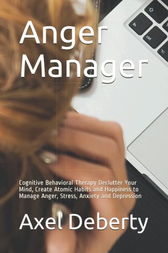 Anger Manager Cognitive Behavioral Therapy Declutter Your Mind, Create Atomic Habits and Happiness to Manage Anger, Stress, Anxiety and Depression