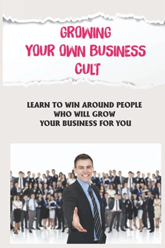 Growing Your Own Business Cult Learn To Win Around People Who Will Grow Your Business For You: Grow Your Business With The Cult Model