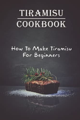 Tiramisu Cookbook How To Make Tiramisu For Beginners: Tiramisu Italian Delicacy