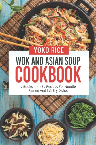 Wok And Asian Soup Cookbook 2 Books In 1: 160 Recipes For Noodle Ramen And Stir Fry Dishes