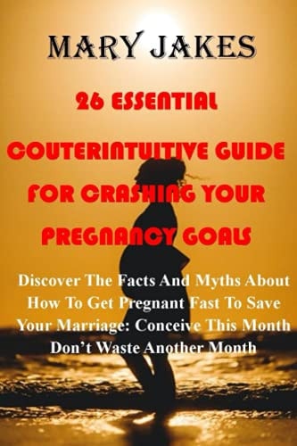 26 Essential Myths and Factual Guide for Crashing Your Pregnancy Goals Discover How To Get Pregnant Fast To Save Your Marriage: Don't To Waste Another Month Conceive This Month