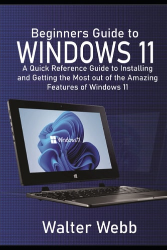 Beginners Guide to Windows 11 A Quick Reference Guide to Installing and Getting the Most Out of the Amazing Features of Windows 11