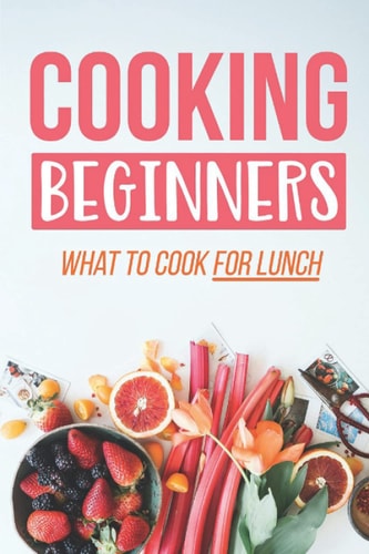 Cooking Beginners What To Cook For Lunch: Cooking Recipes