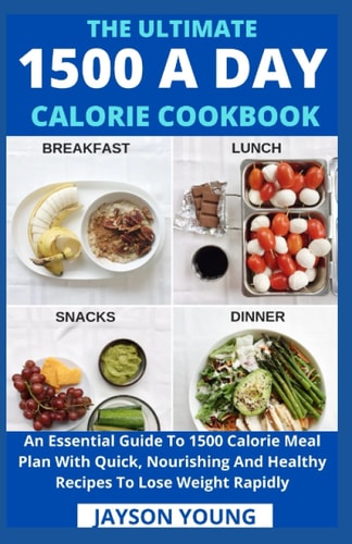 The Ultimate 1500 A Day Calorie Cookbook An Essential Guide To 1500 Calorie Meal Plan With Quick, Nourishing And Healthy Recipes To Lose Weight Rapidly